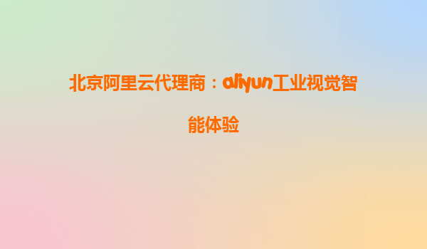 北京阿里云代理商：aliyun工业视觉智能体验