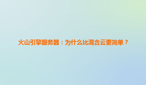火山引擎服务器：为什么比混合云更简单？