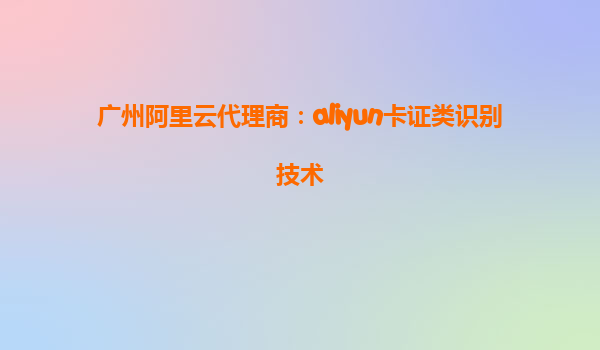 广州阿里云代理商：aliyun卡证类识别技术