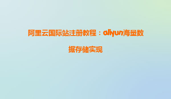 阿里云国际站注册教程：aliyun海量数据存储实现