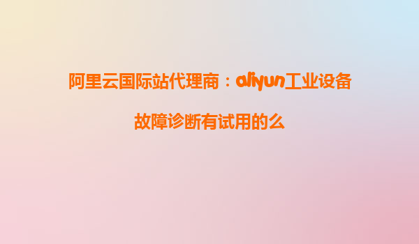 阿里云国际站代理商：aliyun工业设备故障诊断有试用的么