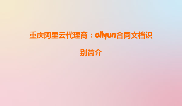 重庆阿里云代理商：aliyun合同文档识别简介