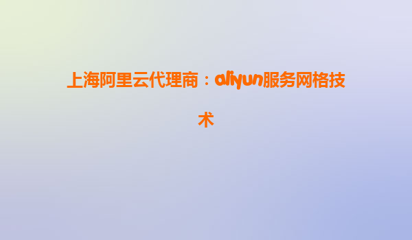 上海阿里云代理商：aliyun服务网格技术