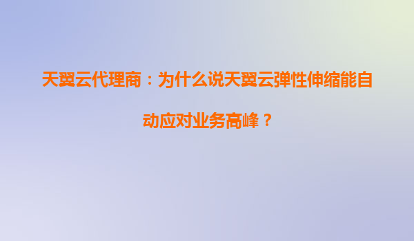 天翼云代理商：为什么说天翼云弹性伸缩能自动应对业务高峰？