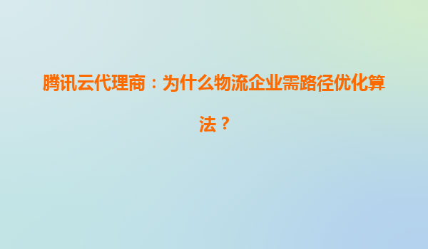 腾讯云代理商：为什么物流企业需路径优化算法？