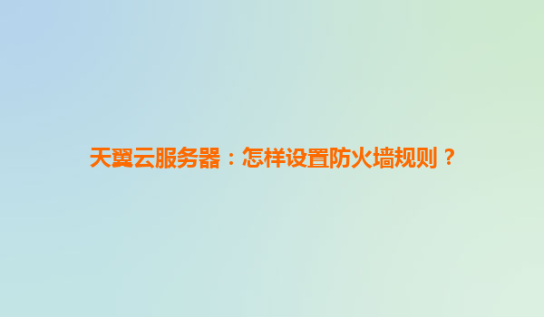 天翼云服务器：怎样设置防火墙规则？
