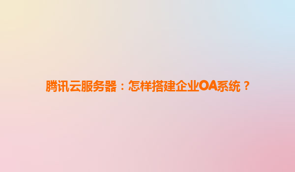 腾讯云服务器：怎样搭建企业OA系统？