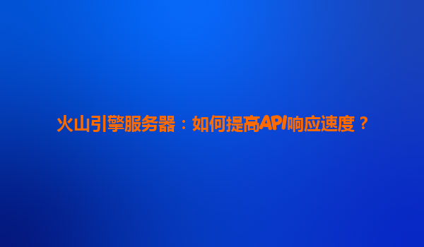 火山引擎服务器：如何提高API响应速度？