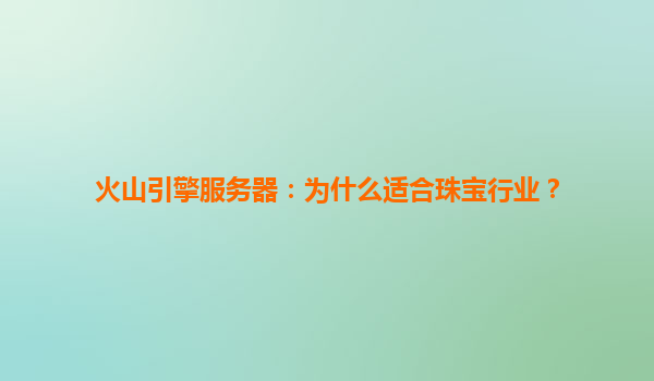 火山引擎服务器：为什么适合珠宝行业？