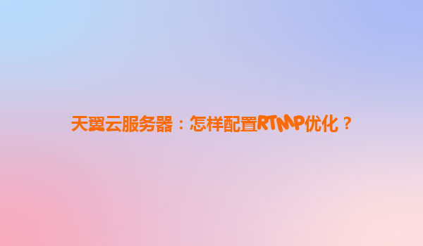 天翼云服务器：怎样配置RTMP优化？