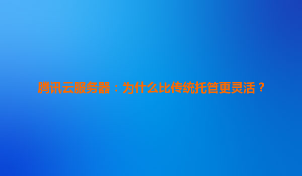 腾讯云服务器：为什么比传统托管更灵活？