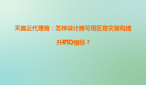 天翼云代理商：怎样设计跨可用区容灾架构提升RTO指标？
