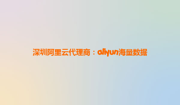 深圳阿里云代理商：aliyun海量数据