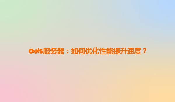 aws服务器：如何优化性能提升速度？