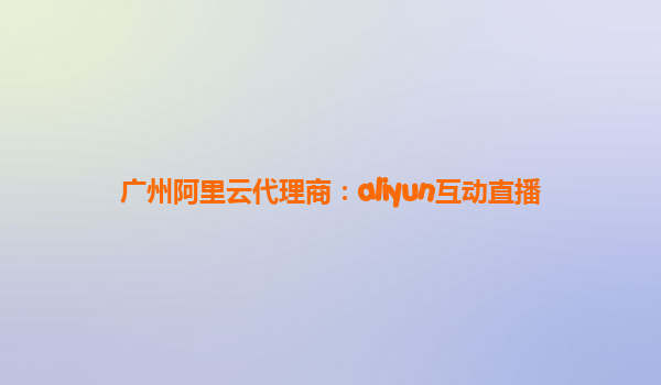 广州阿里云代理商：aliyun互动直播
