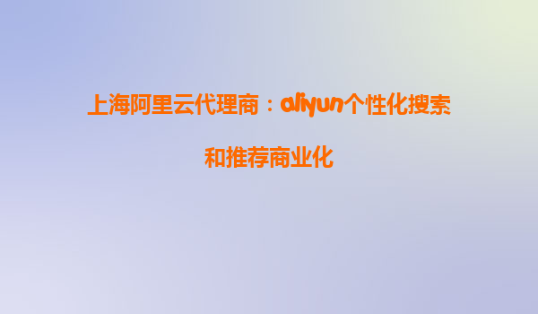 上海阿里云代理商：aliyun个性化搜索和推荐商业化