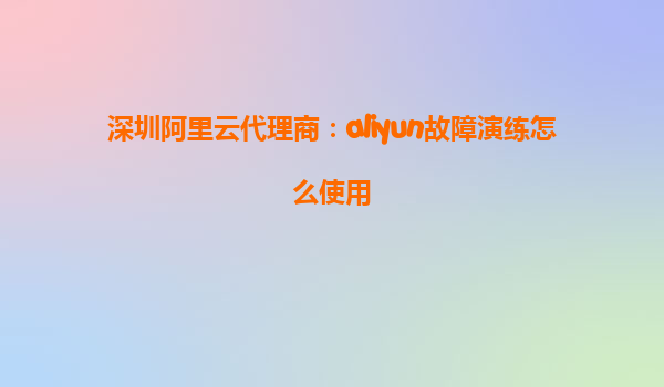 深圳阿里云代理商：aliyun故障演练怎么使用