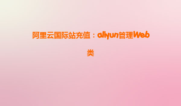 阿里云国际站充值：aliyun管理Web类