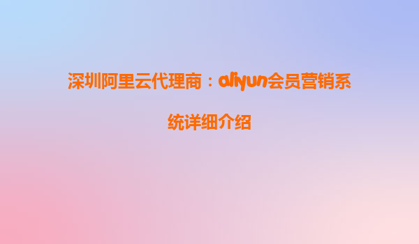深圳阿里云代理商：aliyun会员营销系统详细介绍