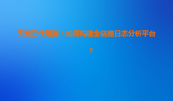 天翼云代理商：如何构建全链路日志分析平台？