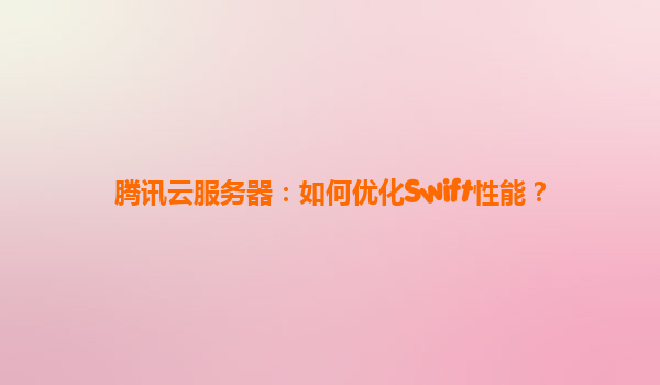 腾讯云服务器：如何优化Swift性能？