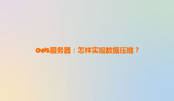 aws服务器：怎样实现数据压缩？
