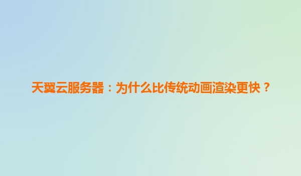 天翼云服务器：为什么比传统动画渲染更快？