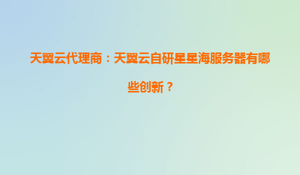 天翼云代理商：天翼云自研星星海服务器有哪些创新？