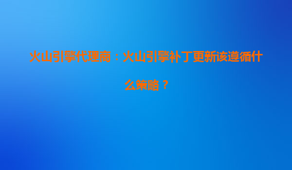 火山引擎代理商：火山引擎补丁更新该遵循什么策略？
