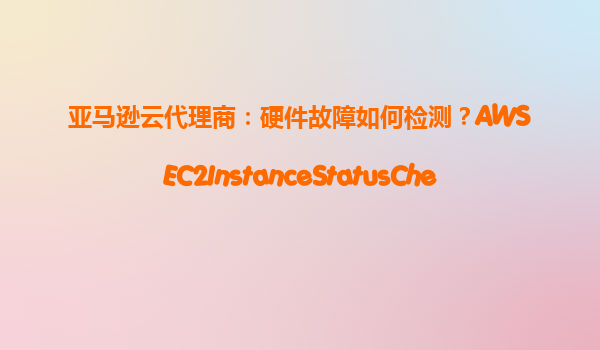亚马逊云代理商：硬件故障如何检测？AWSEC2InstanceStatusCheck