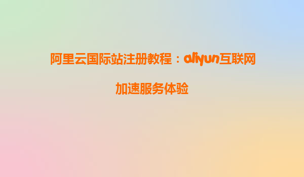 阿里云国际站注册教程：aliyun互联网加速服务体验