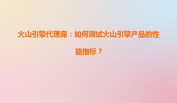火山引擎代理商：如何测试火山引擎产品的性能指标？