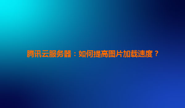 腾讯云服务器：如何提高图片加载速度？