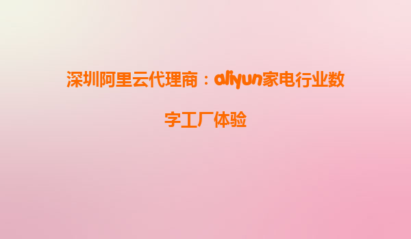 深圳阿里云代理商：aliyun家电行业数字工厂体验