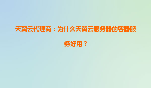 天翼云代理商：为什么天翼云服务器的容器服务好用？