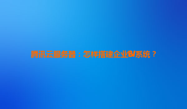 腾讯云服务器：怎样搭建企业BI系统？