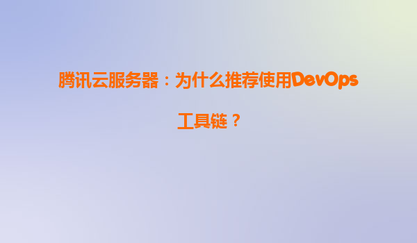 腾讯云服务器：为什么推荐使用DevOps工具链？