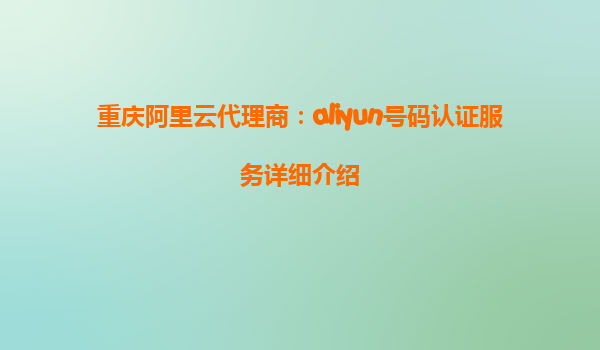 重庆阿里云代理商：aliyun号码认证服务详细介绍