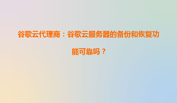 谷歌云代理商：谷歌云服务器的备份和恢复功能可靠吗？