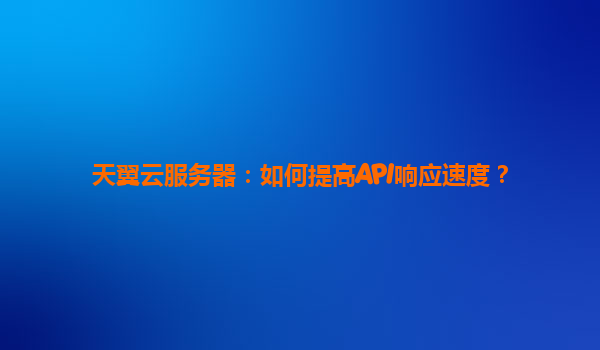 天翼云服务器：如何提高API响应速度？
