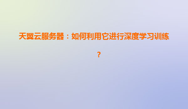 天翼云服务器：如何利用它进行深度学习训练？