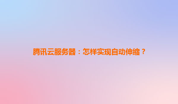腾讯云服务器：怎样实现自动伸缩？
