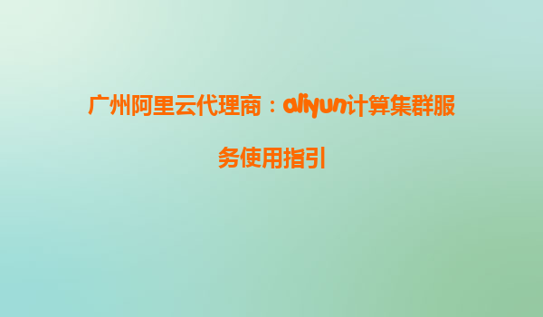 广州阿里云代理商：aliyun计算集群服务使用指引