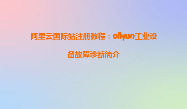 阿里云国际站注册教程：aliyun工业设备故障诊断简介
