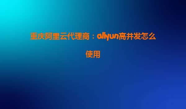 重庆阿里云代理商：aliyun高并发怎么使用