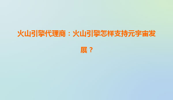 火山引擎代理商：火山引擎怎样支持元宇宙发展？