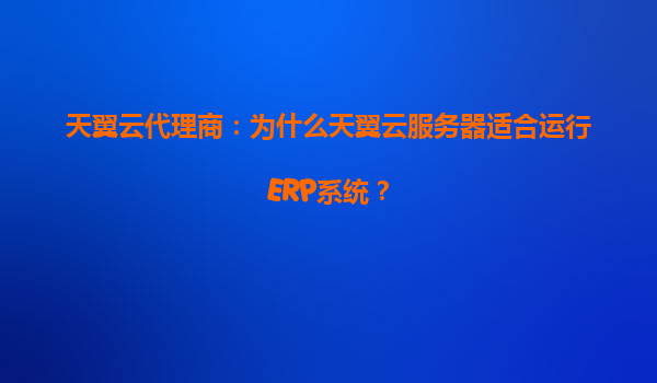 天翼云代理商：为什么天翼云服务器适合运行ERP系统？