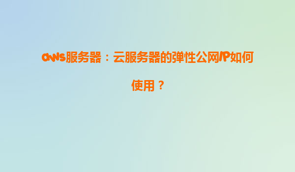 aws服务器：云服务器的弹性公网IP如何使用？