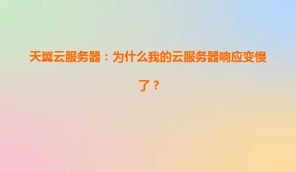 天翼云服务器：为什么我的云服务器响应变慢了？