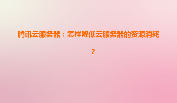 腾讯云服务器：怎样降低云服务器的资源消耗？